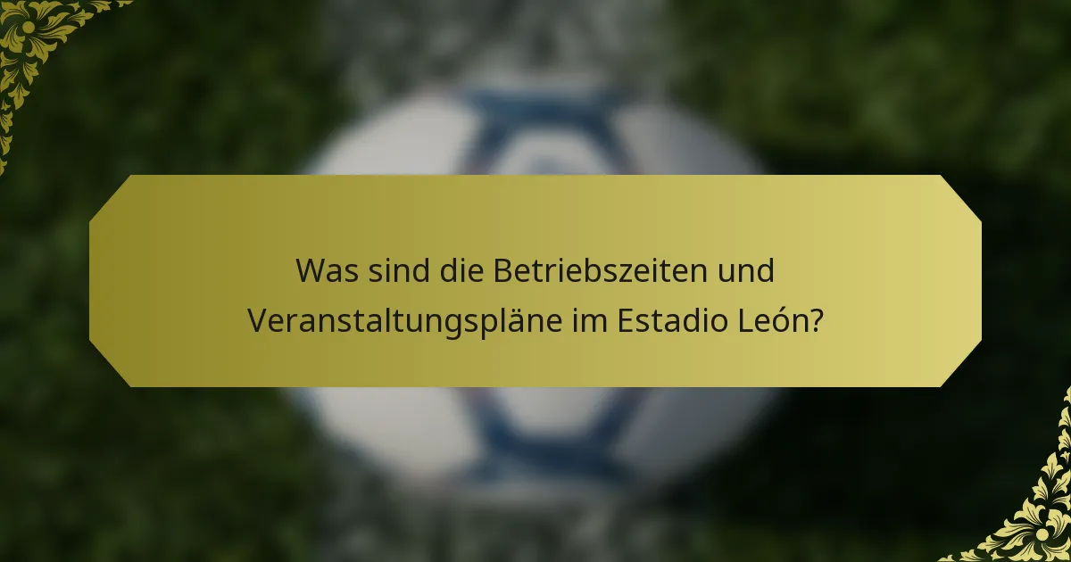 Was sind die Betriebszeiten und Veranstaltungspläne im Estadio León?
