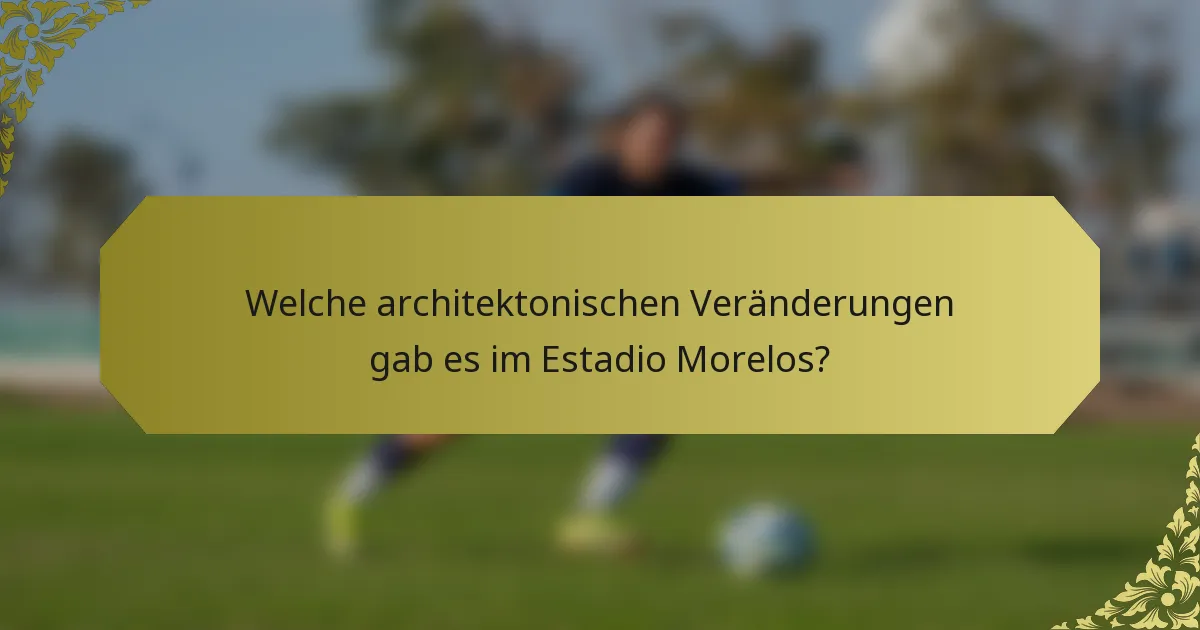 Welche architektonischen Veränderungen gab es im Estadio Morelos?