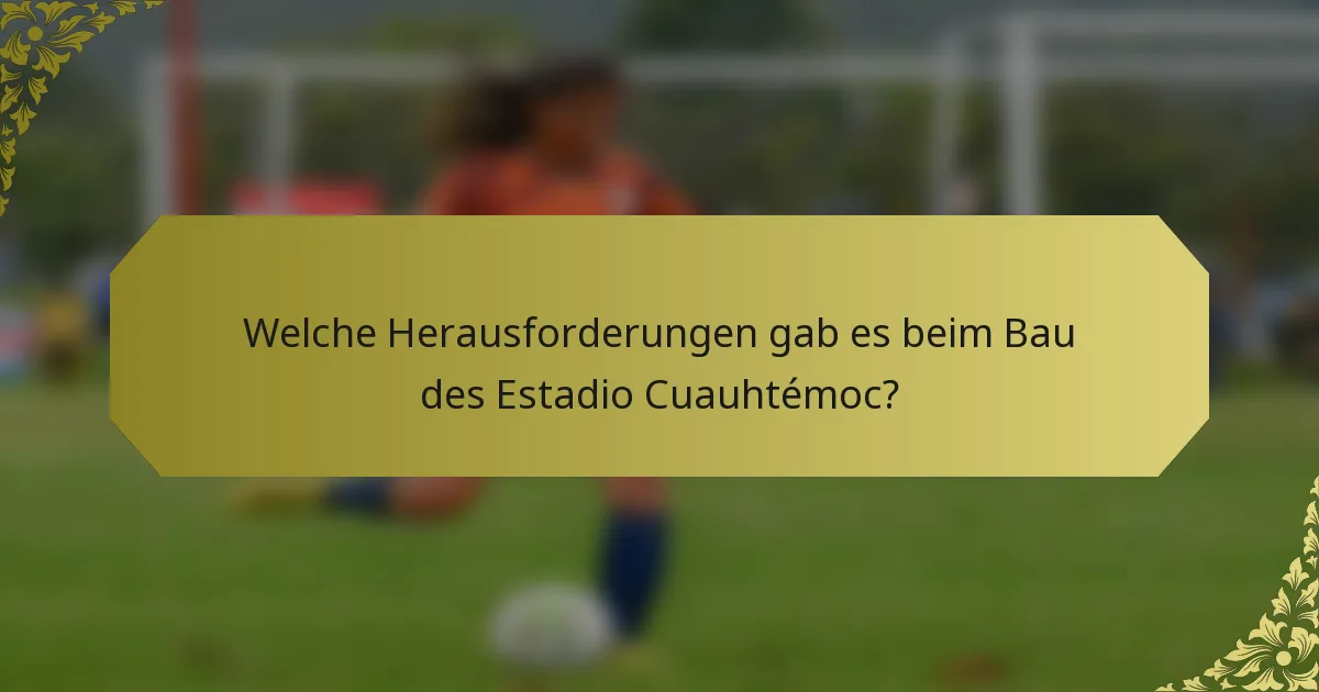 Welche Herausforderungen gab es beim Bau des Estadio Cuauhtémoc?