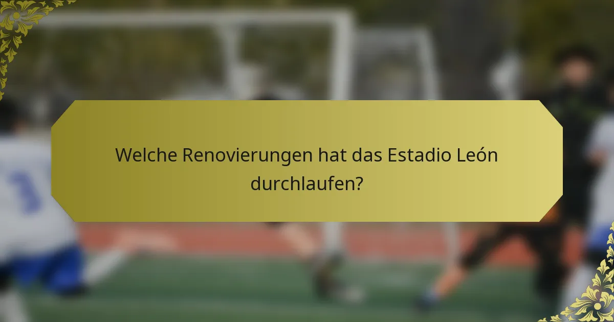 Welche Renovierungen hat das Estadio León durchlaufen?