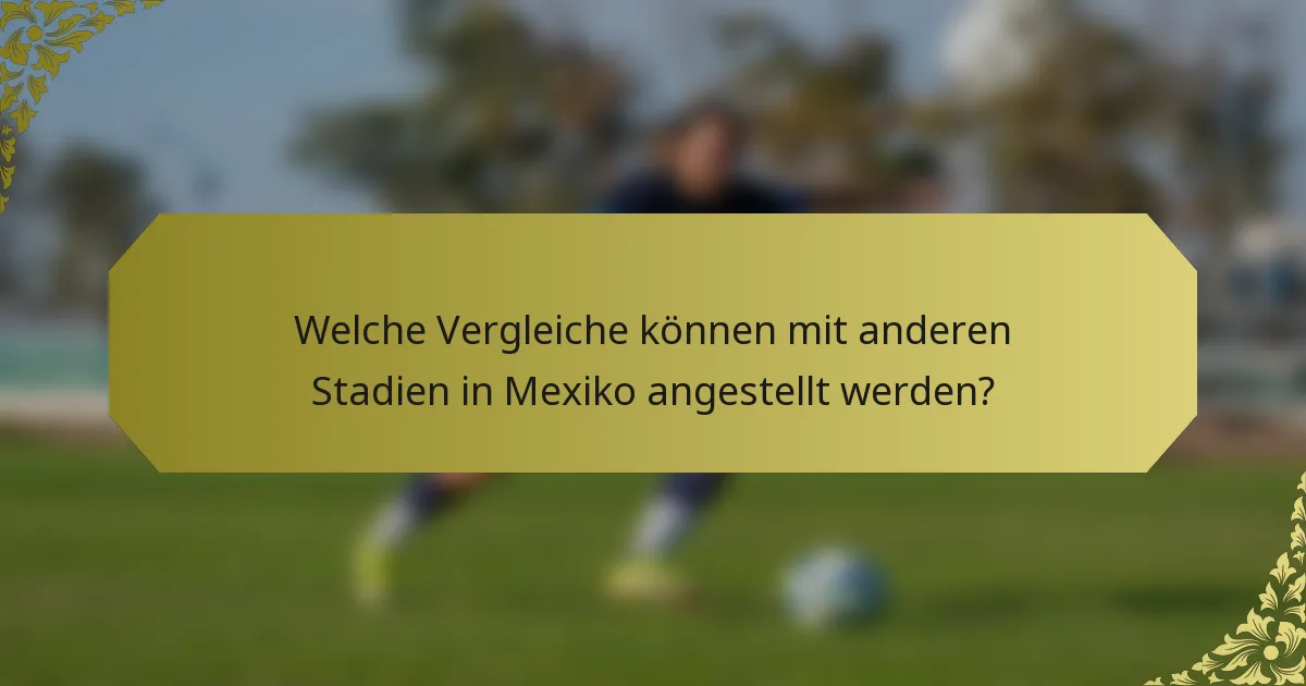 Welche Vergleiche können mit anderen Stadien in Mexiko angestellt werden?