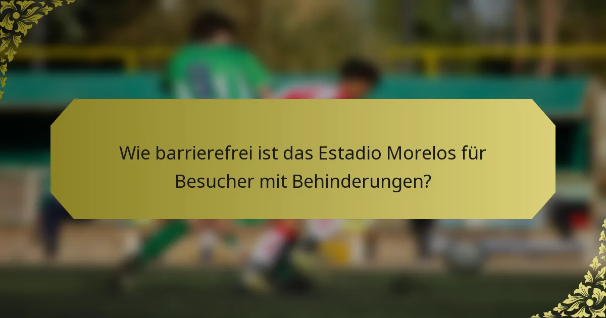 Wie barrierefrei ist das Estadio Morelos für Besucher mit Behinderungen?