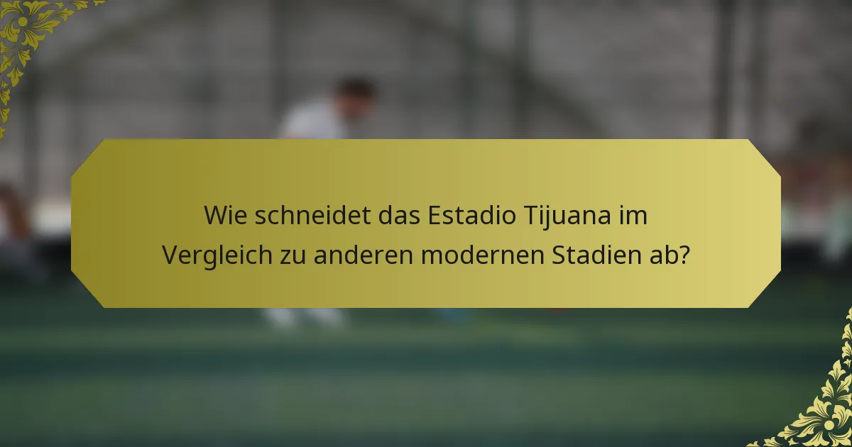 Wie schneidet das Estadio Tijuana im Vergleich zu anderen modernen Stadien ab?