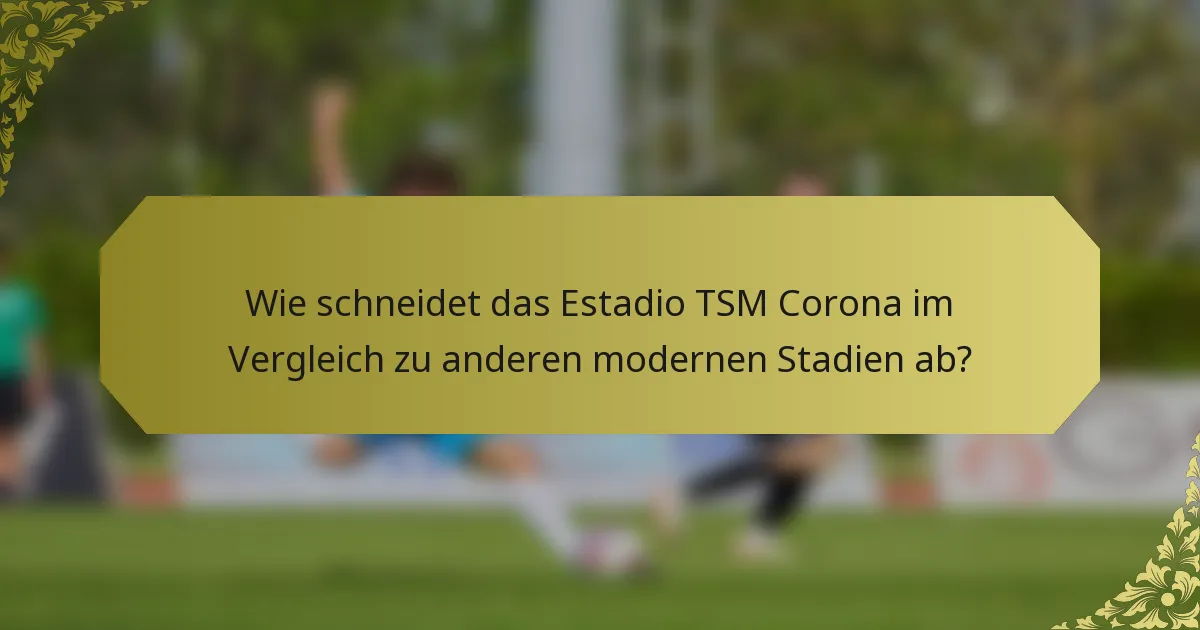 Wie schneidet das Estadio TSM Corona im Vergleich zu anderen modernen Stadien ab?